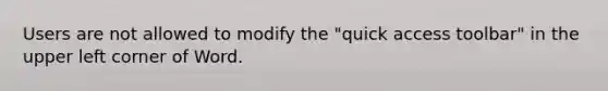Users are not allowed to modify the "quick access toolbar" in the upper left corner of Word.