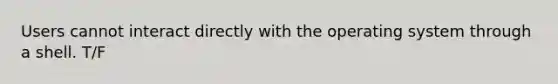 Users cannot interact directly with the operating system through a shell.​ T/F