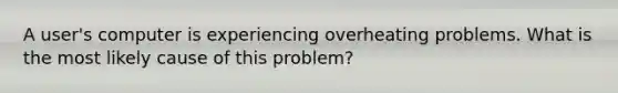 A user's computer is experiencing overheating problems. What is the most likely cause of this problem?