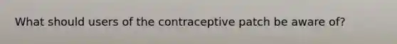 What should users of the contraceptive patch be aware of?