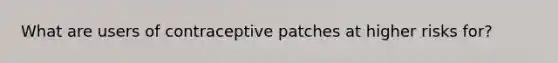 What are users of contraceptive patches at higher risks for?