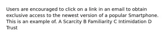 Users are encouraged to click on a link in an email to obtain exclusive access to the newest version of a popular Smartphone. This is an example of. A Scarcity B Familiarity C Intimidation D Trust