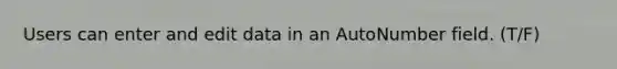 Users can enter and edit data in an AutoNumber field. (T/F)