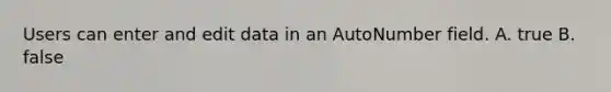 Users can enter and edit data in an AutoNumber field. A. true B. false