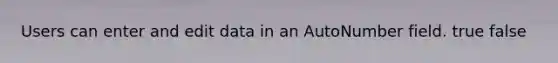 Users can enter and edit data in an AutoNumber field. true false