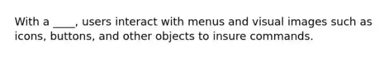 With a ____, users interact with menus and visual images such as icons, buttons, and other objects to insure commands.