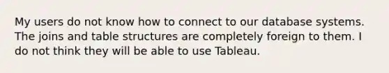 My users do not know how to connect to our database systems. The joins and table structures are completely foreign to them. I do not think they will be able to use Tableau.