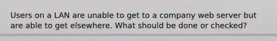 Users on a LAN are unable to get to a company web server but are able to get elsewhere. What should be done or checked?