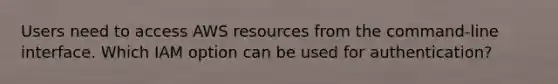 Users need to access AWS resources from the command-line interface. Which IAM option can be used for authentication?