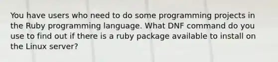 You have users who need to do some programming projects in the Ruby programming language. What DNF command do you use to find out if there is a ruby package available to install on the Linux server?