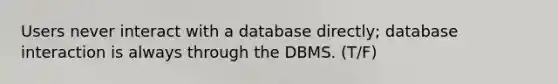 Users never interact with a database directly; database interaction is always through the DBMS. (T/F)