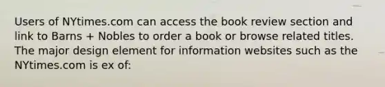 Users of NYtimes.com can access the book review section and link to Barns + Nobles to order a book or browse related titles. The major design element for information websites such as the NYtimes.com is ex of: