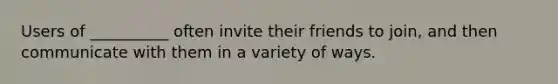 Users of __________ often invite their friends to join, and then communicate with them in a variety of ways.