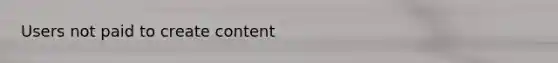 Users not paid to create content