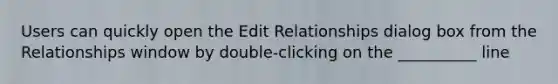 Users can quickly open the Edit Relationships dialog box from the Relationships window by double-clicking on the __________ line