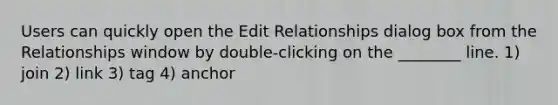 Users can quickly open the Edit Relationships dialog box from the Relationships window by double-clicking on the ________ line. 1) join 2) link 3) tag 4) anchor