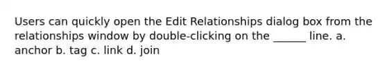 Users can quickly open the Edit Relationships dialog box from the relationships window by double-clicking on the ______ line. a. anchor b. tag c. link d. join