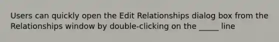 Users can quickly open the Edit Relationships dialog box from the Relationships window by double-clicking on the _____ line