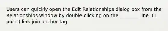 Users can quickly open the Edit Relationships dialog box from the Relationships window by double-clicking on the ________ line. (1 point) link join anchor tag