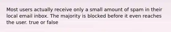 Most users actually receive only a small amount of spam in their local email inbox. The majority is blocked before it even reaches the user. true or false