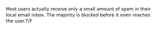 Most users actually receive only a small amount of spam in their local email inbox. The majority is blocked before it even reaches the user.T/F