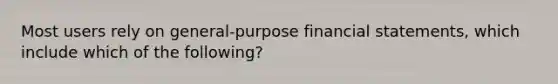 Most users rely on general-purpose financial statements, which include which of the following?