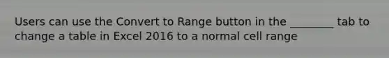 Users can use the Convert to Range button in the ________ tab to change a table in Excel 2016 to a normal cell range