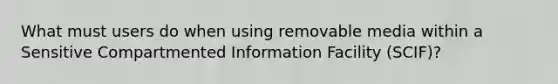 What must users do when using removable media within a Sensitive Compartmented Information Facility (SCIF)?