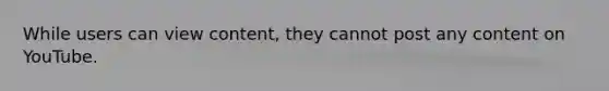 While users can view content, they cannot post any content on YouTube.​