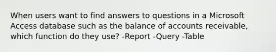 When users want to find answers to questions in a Microsoft Access database such as the balance of accounts receivable, which function do they use? -Report -Query -Table