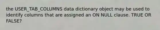 the USER_TAB_COLUMNS data dictionary object may be used to identify columns that are assigned an ON NULL clause. TRUE OR FALSE?