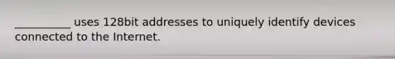 __________ uses 128bit addresses to uniquely identify devices connected to the Internet.