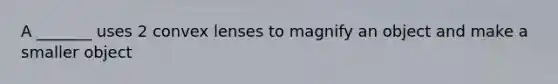 A _______ uses 2 convex lenses to magnify an object and make a smaller object