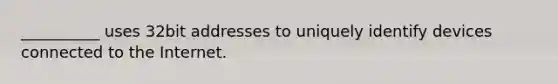 __________ uses 32bit addresses to uniquely identify devices connected to the Internet.