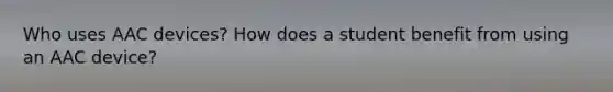 Who uses AAC devices? How does a student benefit from using an AAC device?
