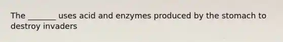 The _______ uses acid and enzymes produced by the stomach to destroy invaders