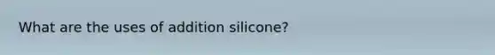 What are the uses of addition silicone?