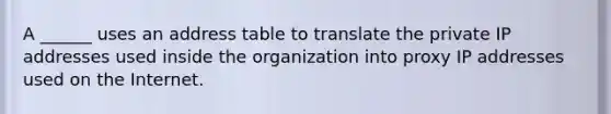 A ______ uses an address table to translate the private IP addresses used inside the organization into proxy IP addresses used on the Internet.