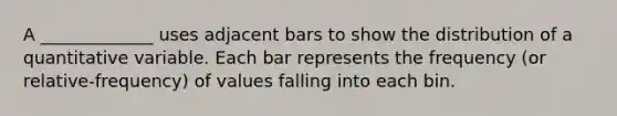 A _____________ uses adjacent bars to show the distribution of a quantitative variable. Each bar represents the frequency (or relative-frequency) of values falling into each bin.