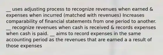 __ uses adjusting process to recognize revenues when earned & expenses when incurred (matched with revenues) Increases comparability of financial statements from one period to another. __ recognize revenues when cash is received & records expenses when cash is paid. __ aims to record expenses in the same accounting period as the revenues that are earned a a result of those expenses