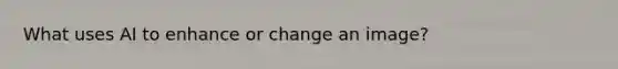 What uses AI to enhance or change an image?
