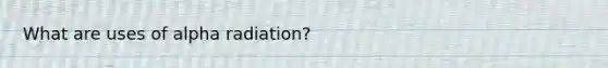 What are uses of alpha radiation?