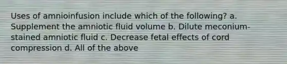 Uses of amnioinfusion include which of the following? a. Supplement the amniotic fluid volume b. Dilute meconium-stained amniotic fluid c. Decrease fetal effects of cord compression d. All of the above