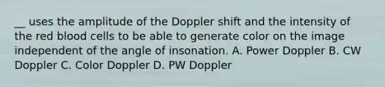 __ uses the amplitude of the Doppler shift and the intensity of the red blood cells to be able to generate color on the image independent of the angle of insonation. A. Power Doppler B. CW Doppler C. Color Doppler D. PW Doppler