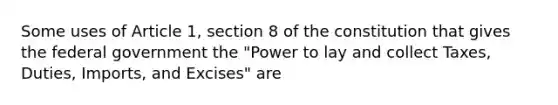 Some uses of Article 1, section 8 of the constitution that gives the federal government the "Power to lay and collect Taxes, Duties, Imports, and Excises" are