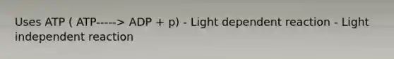 Uses ATP ( ATP-----> ADP + p) - Light dependent reaction - Light independent reaction