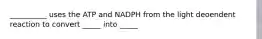 __________ uses the ATP and NADPH from the light deoendent reaction to convert _____ into _____