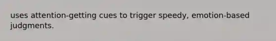 uses attention-getting cues to trigger speedy, emotion-based judgments.