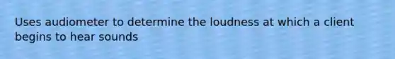 Uses audiometer to determine the loudness at which a client begins to hear sounds