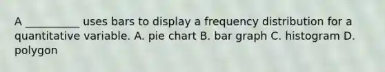 A __________ uses bars to display a frequency distribution for a quantitative variable. A. pie chart B. bar graph C. histogram D. polygon